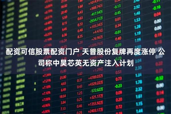 配资可信股票配资门户 天普股份复牌再度涨停 公司称中昊芯英无资产注入计划