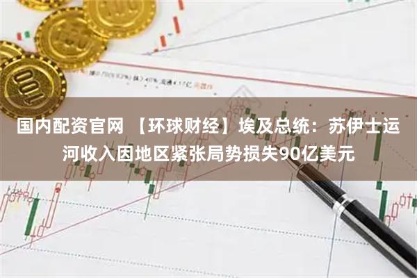 国内配资官网 【环球财经】埃及总统：苏伊士运河收入因地区紧张局势损失90亿美元
