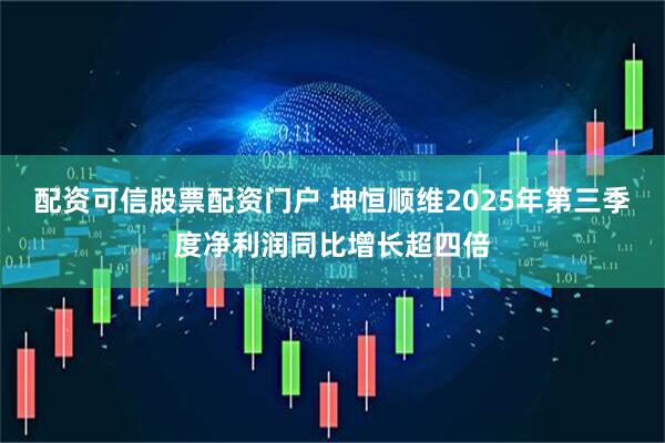 配资可信股票配资门户 坤恒顺维2025年第三季度净利润同比增长超四倍
