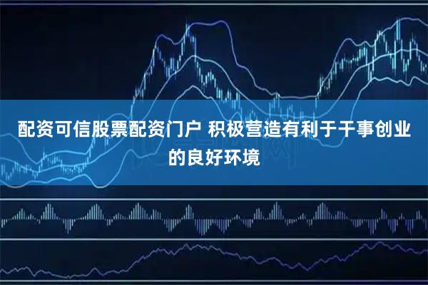 配资可信股票配资门户 积极营造有利于干事创业的良好环境