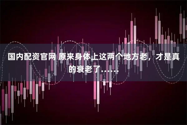 国内配资官网 原来身体上这两个地方老，才是真的衰老了……