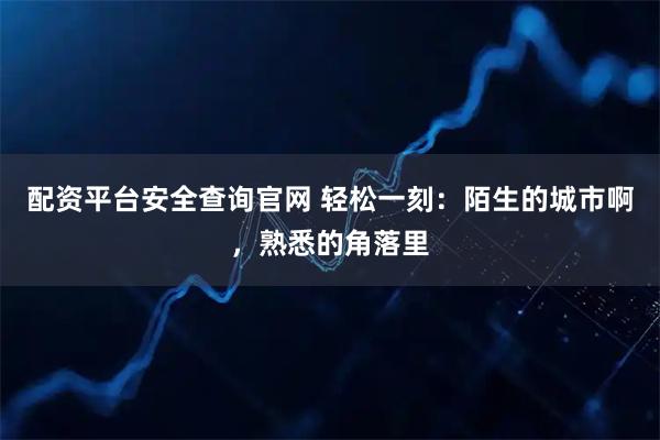 配资平台安全查询官网 轻松一刻：陌生的城市啊，熟悉的角落里