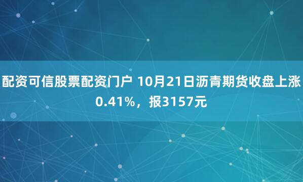 配资可信股票配资门户 10月21日沥青期货收盘上涨0.41%，报3157元