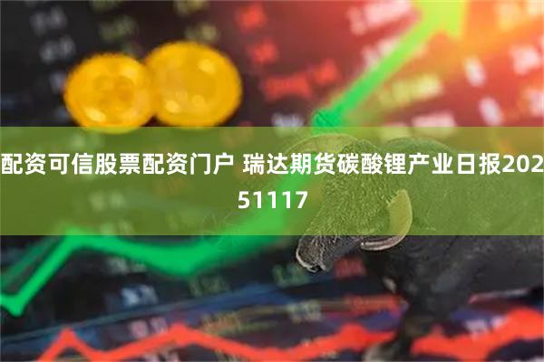 配资可信股票配资门户 瑞达期货碳酸锂产业日报20251117