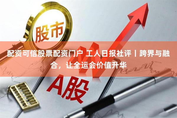 配资可信股票配资门户 工人日报社评丨跨界与融合，让全运会价值升华