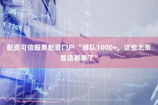 配资可信股票配资门户 “排队1000+，这些北京首店都来了”