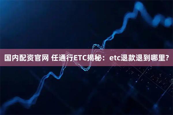 国内配资官网 任通行ETC揭秘：etc退款退到哪里?
