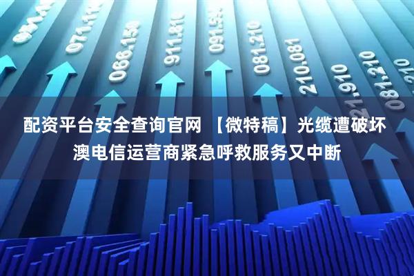 配资平台安全查询官网 【微特稿】光缆遭破坏 澳电信运营商紧急呼救服务又中断