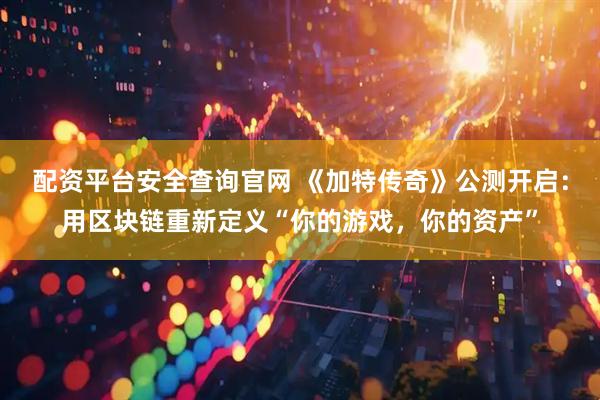 配资平台安全查询官网 《加特传奇》公测开启：用区块链重新定义“你的游戏，你的资产”