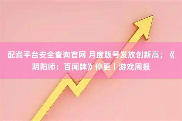 配资平台安全查询官网 月度版号发放创新高；《阴阳师：百闻牌》停更丨游戏周报