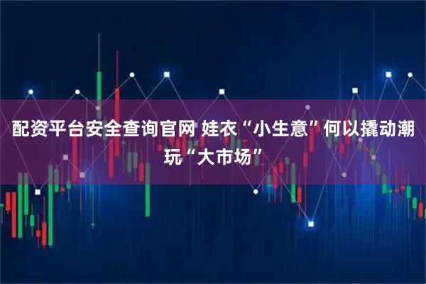 配资平台安全查询官网 娃衣“小生意”何以撬动潮玩“大市场”