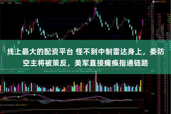 线上最大的配资平台 怪不到中制雷达身上，委防空主将被策反，美军直接瘫痪指通链路
