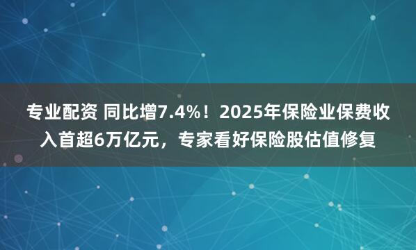 专业配资 同比增7.4%！2025年保险业保费收入首超6万亿元，专家看好保险股估值修复