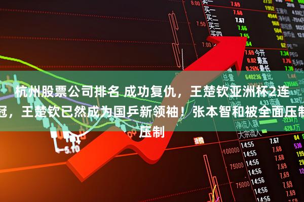 杭州股票公司排名 成功复仇，王楚钦亚洲杯2连冠，王楚钦已然成为国乒新领袖！张本智和被全面压制
