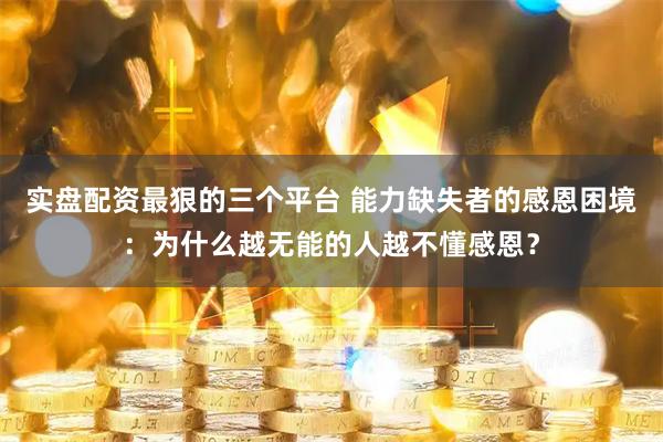 实盘配资最狠的三个平台 能力缺失者的感恩困境：为什么越无能的人越不懂感恩？